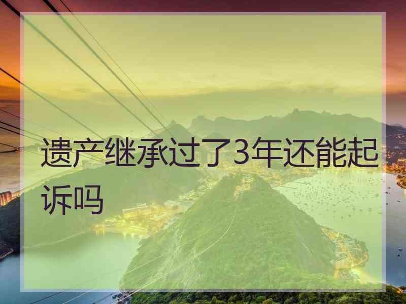 遗产继承过了3年还能起诉吗