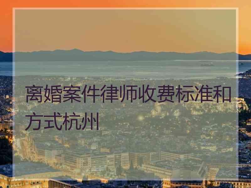 离婚案件律师收费标准和方式杭州