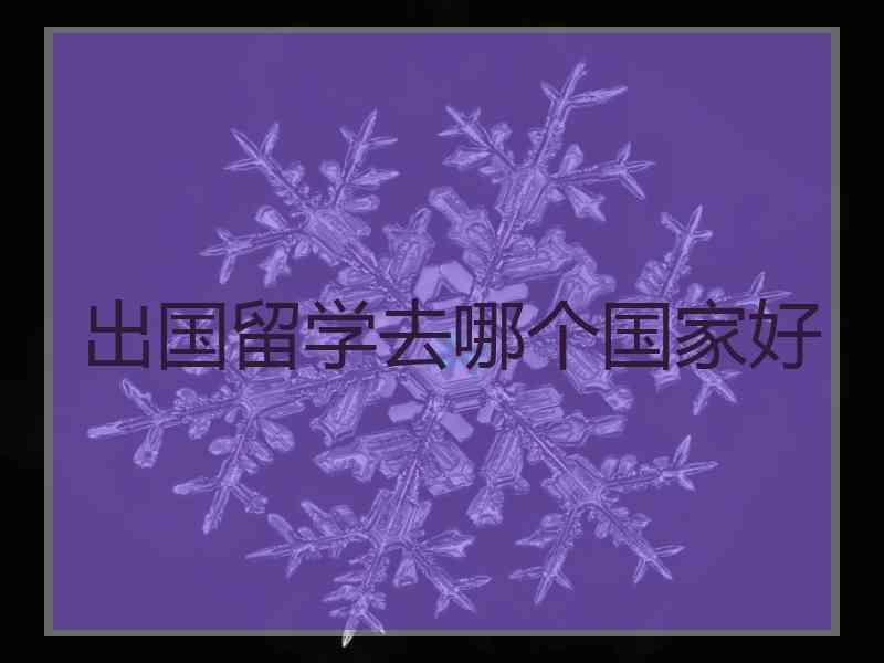 出国留学去哪个国家好