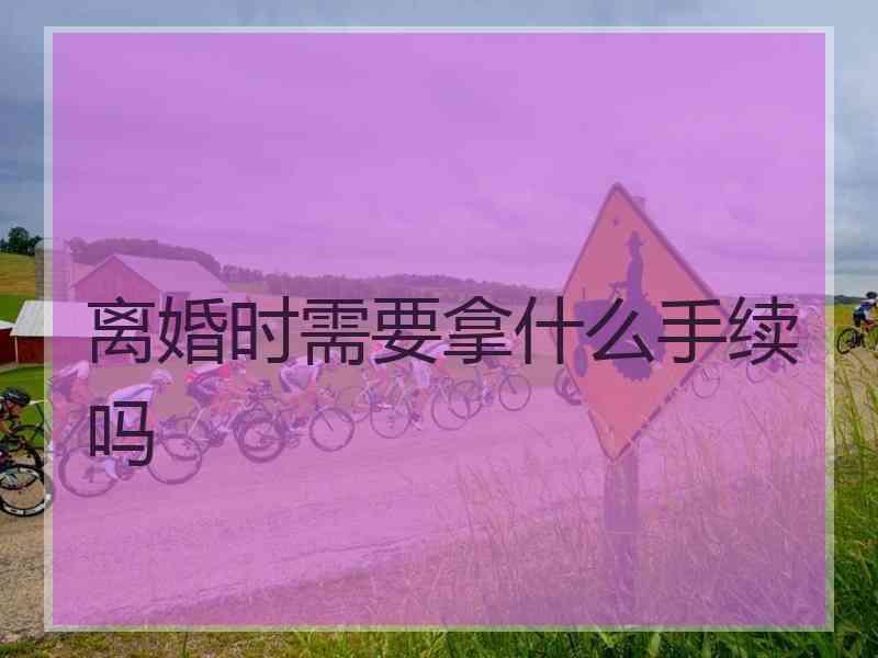 离婚时需要拿什么手续吗