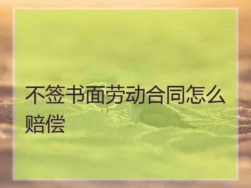 不签书面劳动合同怎么赔偿