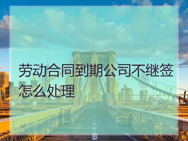 劳动合同到期公司不继签怎么处理