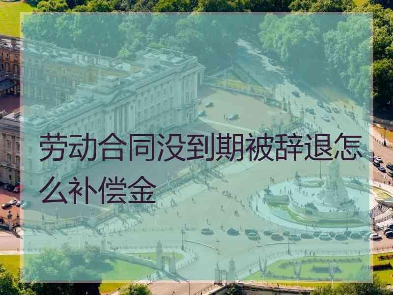 劳动合同没到期被辞退怎么补偿金