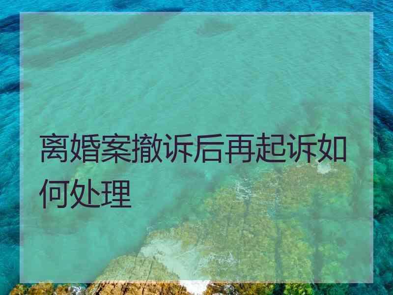 离婚案撤诉后再起诉如何处理