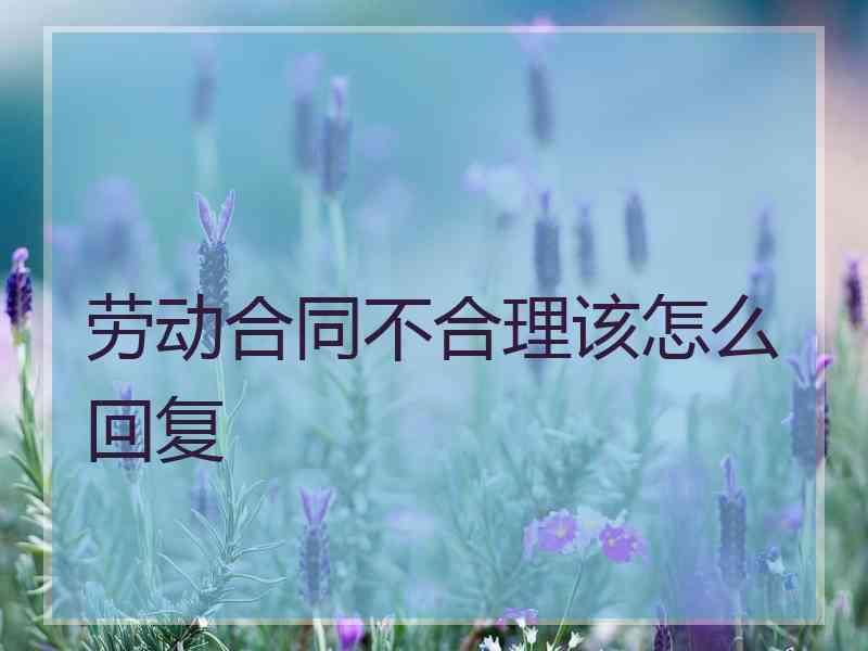 劳动合同不合理该怎么回复