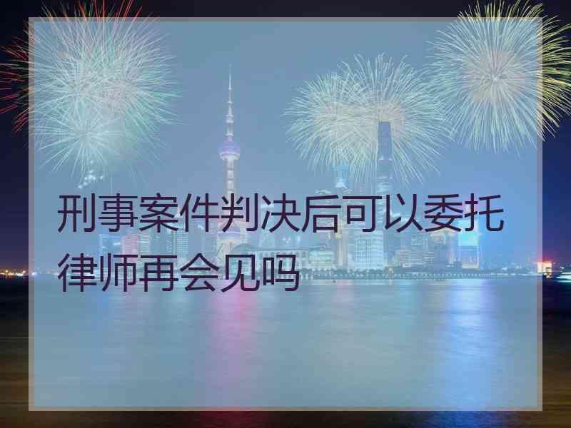 刑事案件判决后可以委托律师再会见吗