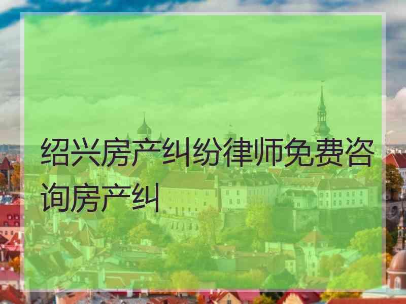 绍兴房产纠纷律师免费咨询房产纠