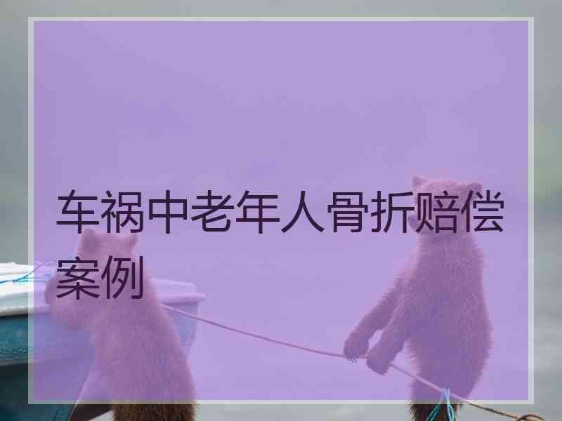 车祸中老年人骨折赔偿案例