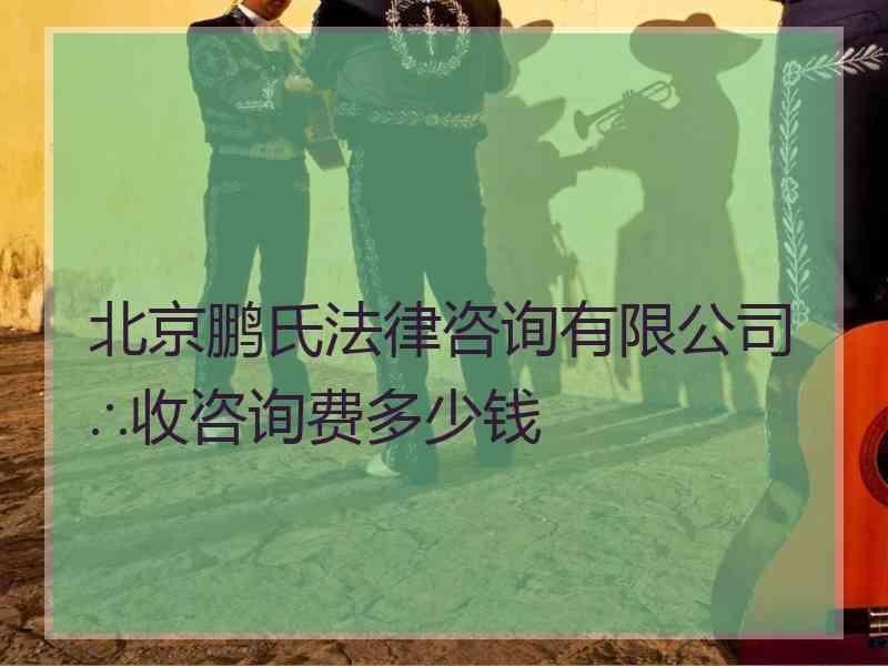 北京鹏氏法律咨询有限公司∴收咨询费多少钱