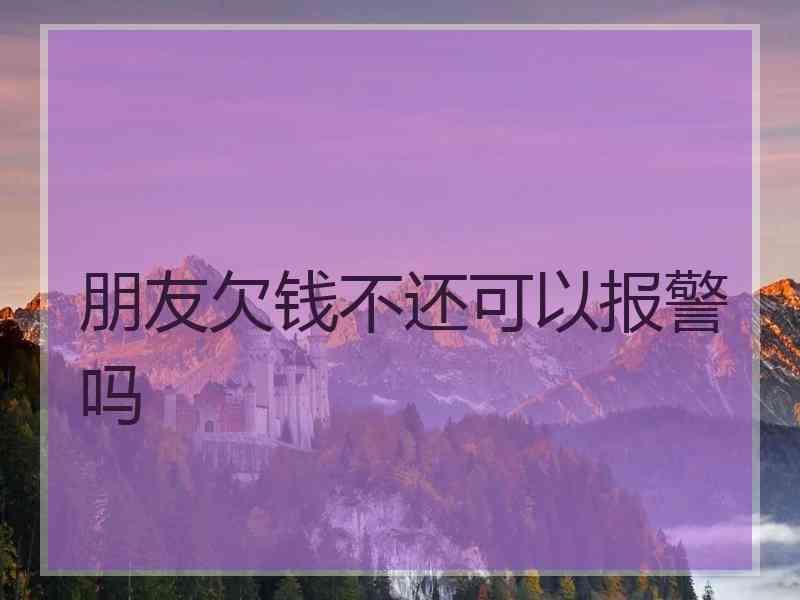 朋友欠钱不还可以报警吗