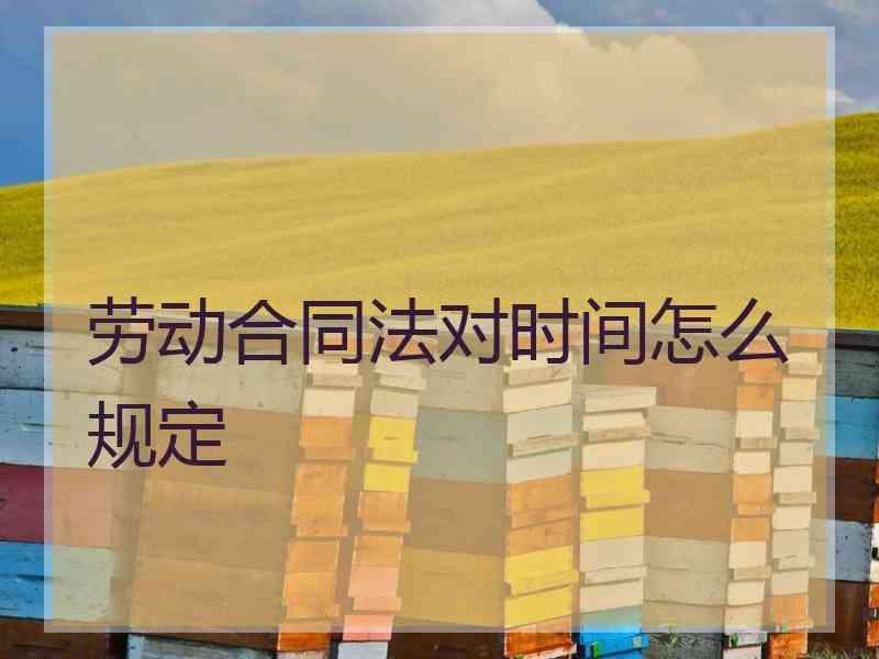 劳动合同法对时间怎么规定