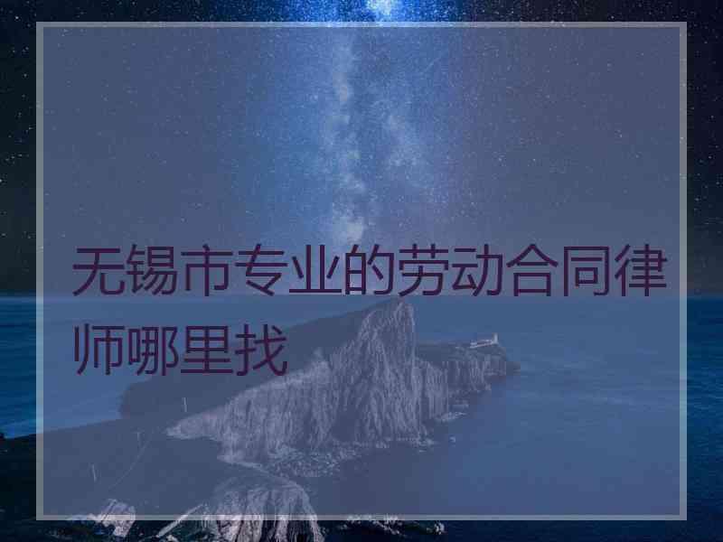 无锡市专业的劳动合同律师哪里找