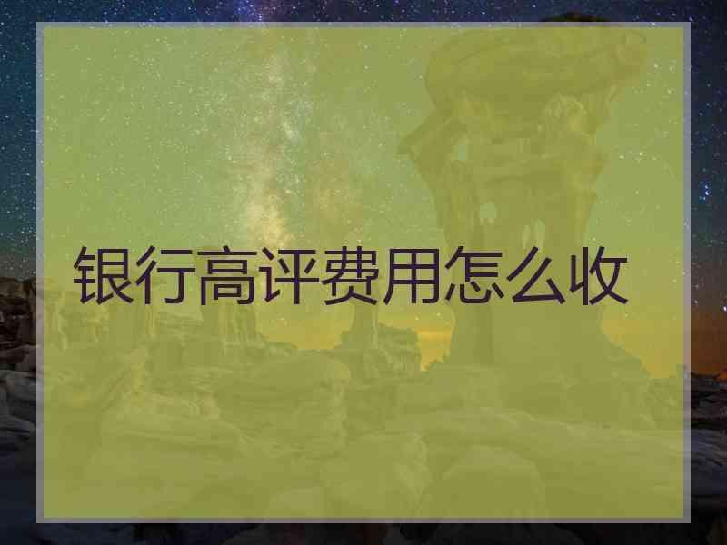 银行高评费用怎么收