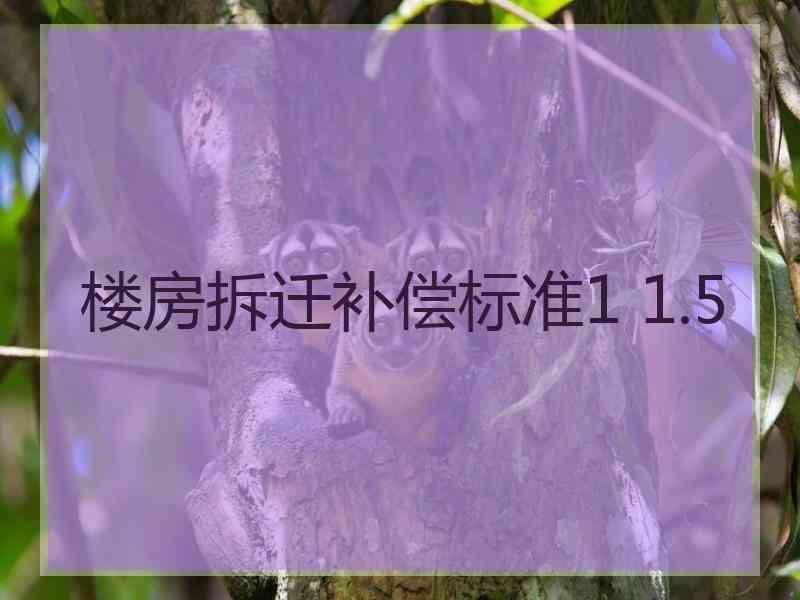 楼房拆迁补偿标准1 1.5