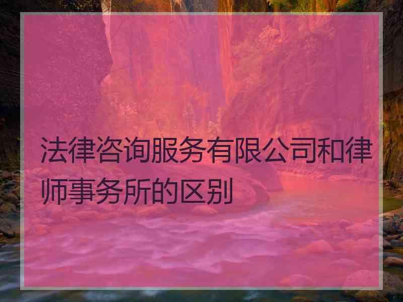 法律咨询服务有限公司和律师事务所的区别