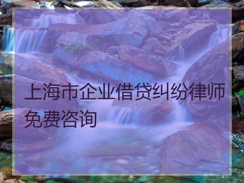 上海市企业借贷纠纷律师免费咨询