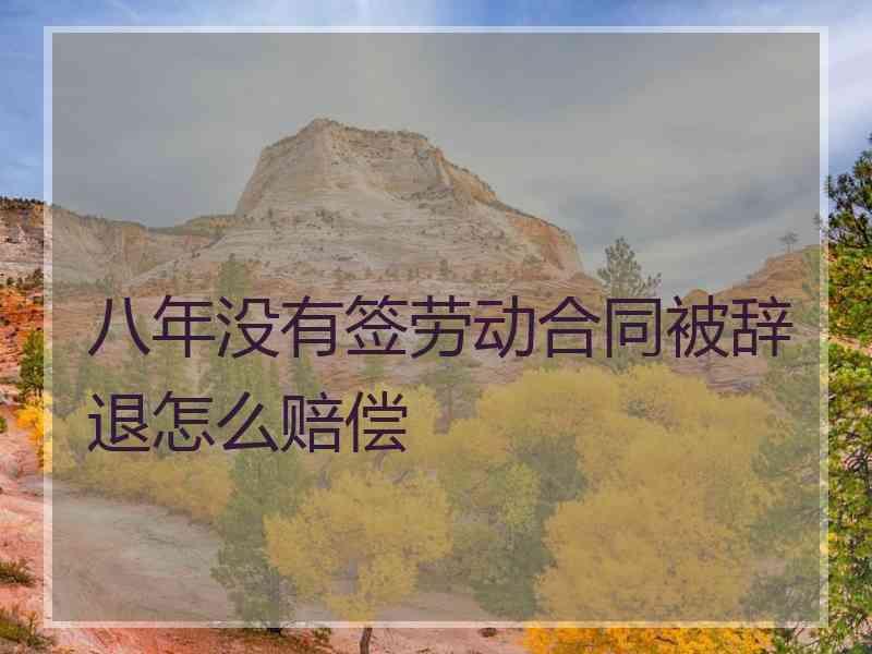 八年没有签劳动合同被辞退怎么赔偿