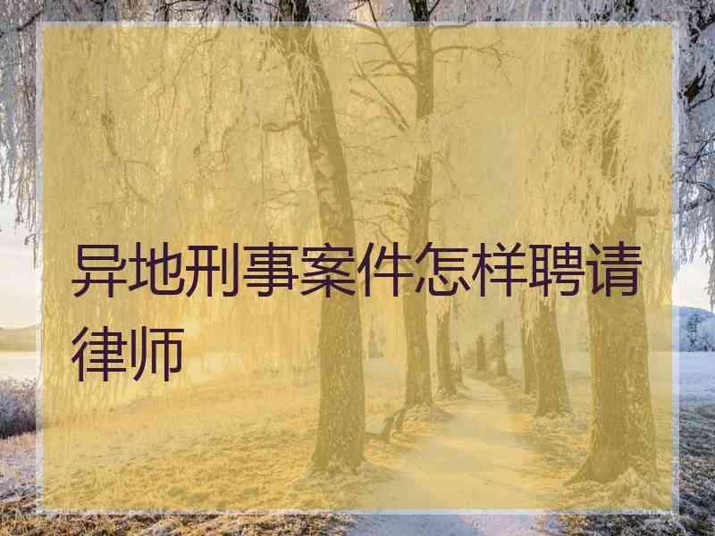 异地刑事案件怎样聘请律师