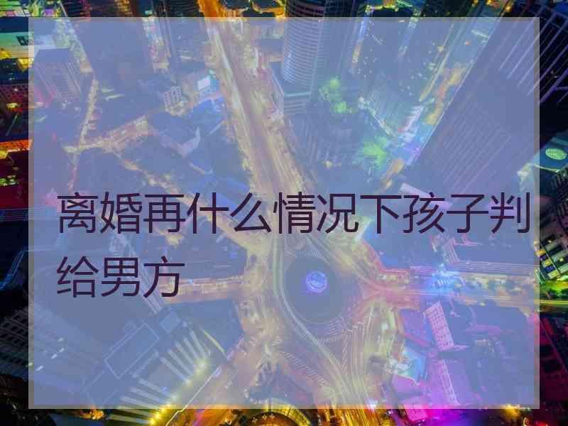 离婚再什么情况下孩子判给男方