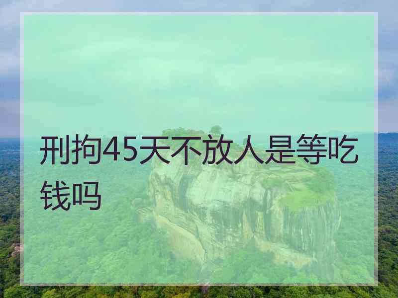 刑拘45天不放人是等吃钱吗