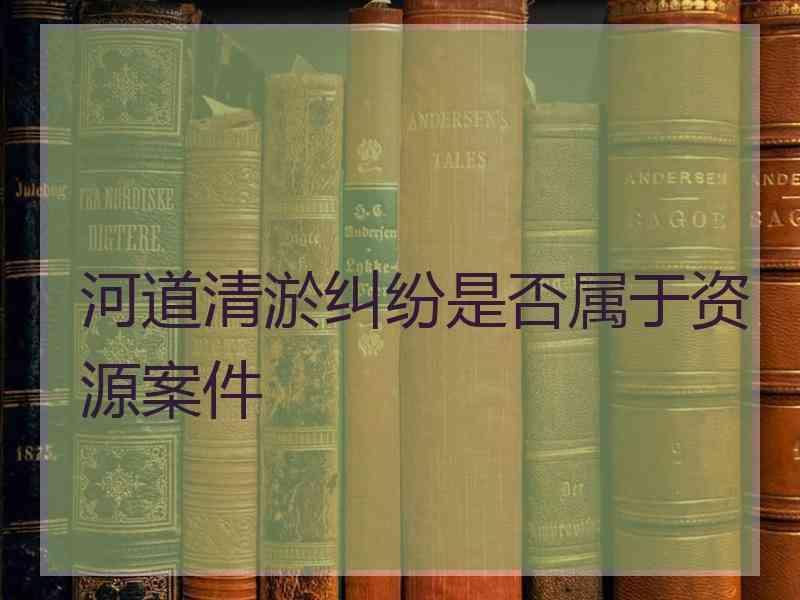 河道清淤纠纷是否属于资源案件