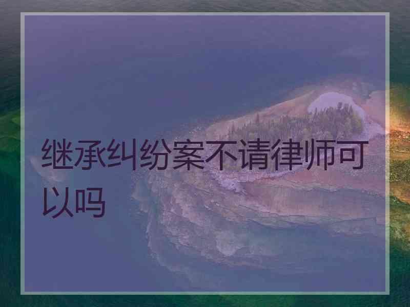 继承纠纷案不请律师可以吗