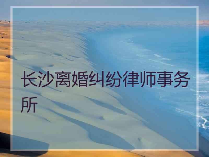 长沙离婚纠纷律师事务所