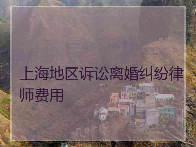 上海地区诉讼离婚纠纷律师费用