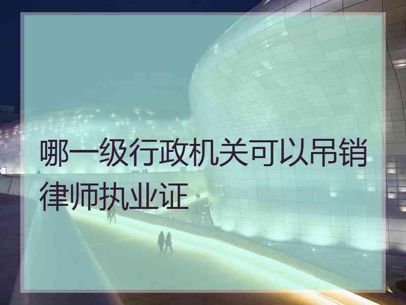 哪一级行政机关可以吊销律师执业证