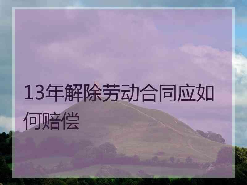 13年解除劳动合同应如何赔偿