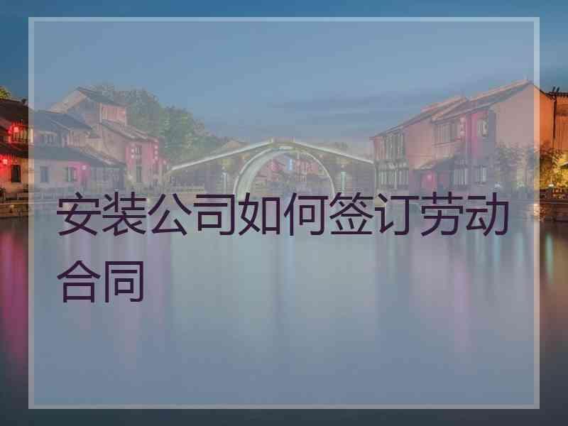 安装公司如何签订劳动合同