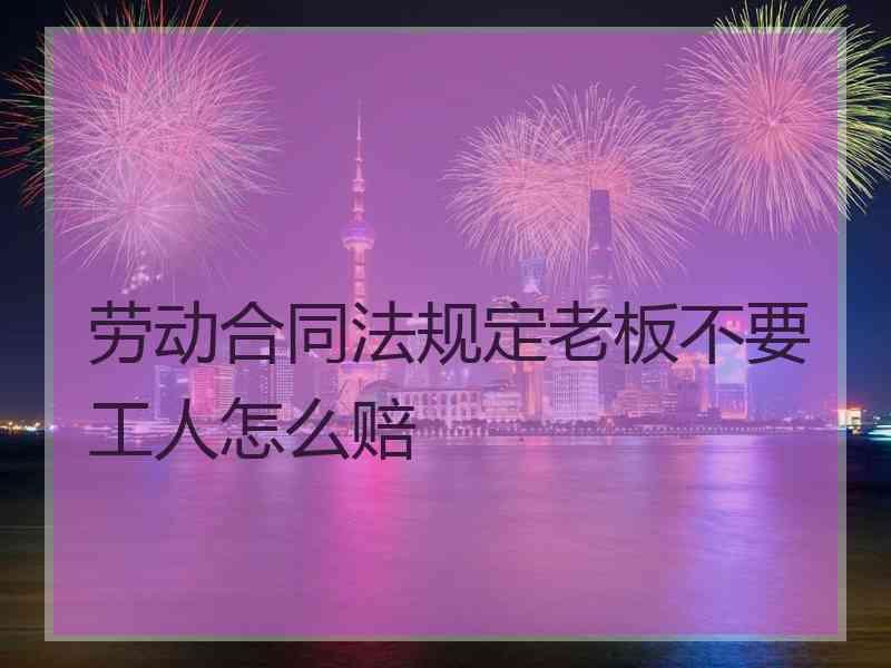 劳动合同法规定老板不要工人怎么赔