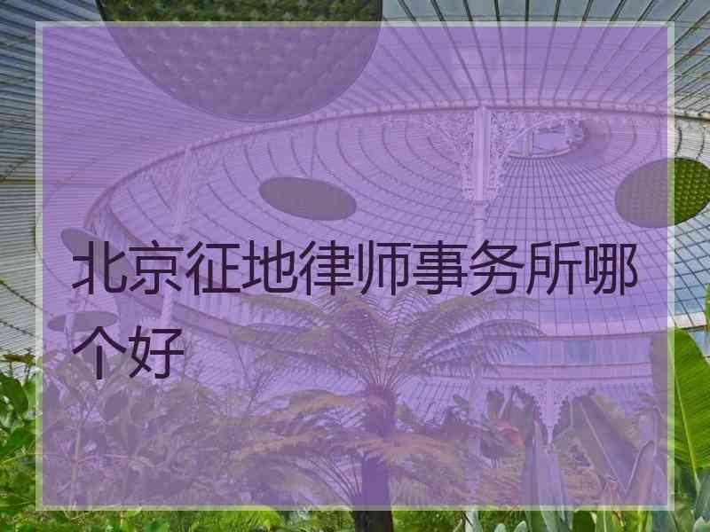 北京征地律师事务所哪个好