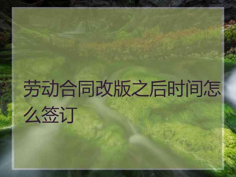 劳动合同改版之后时间怎么签订