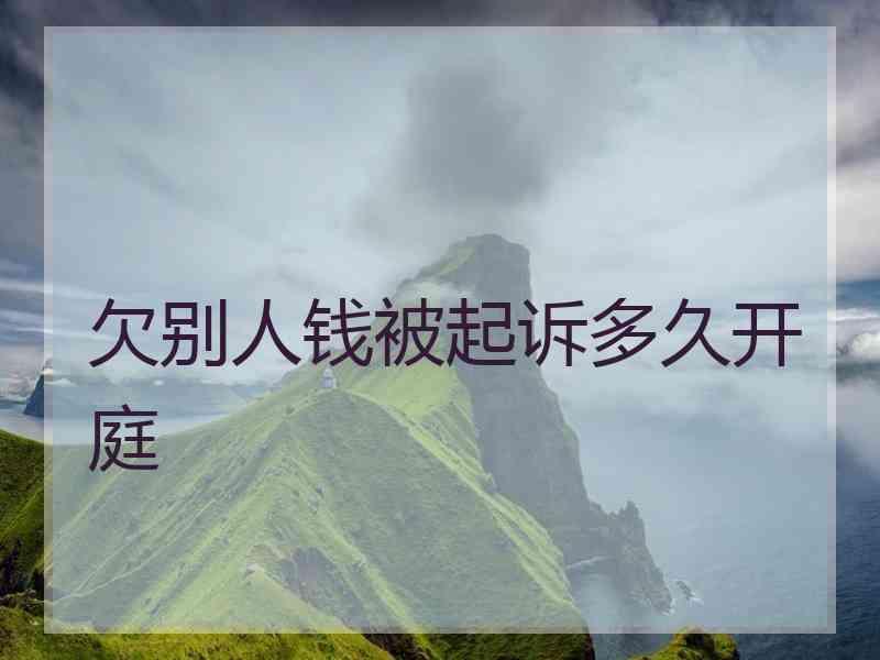 欠别人钱被起诉多久开庭