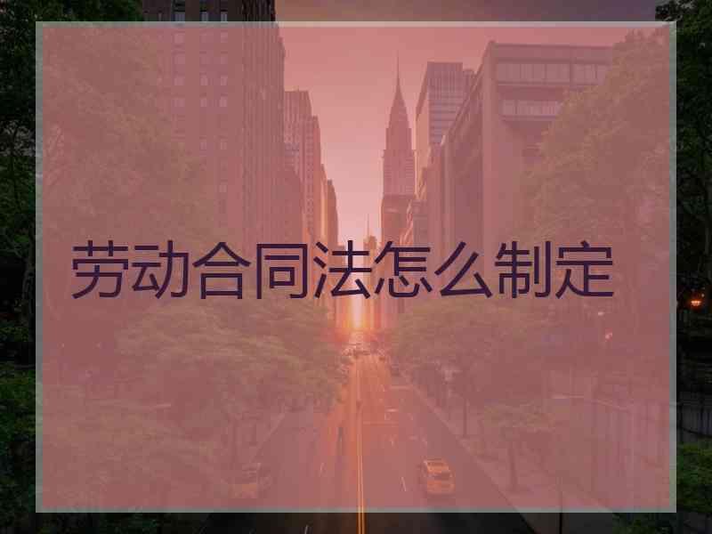 劳动合同法怎么制定