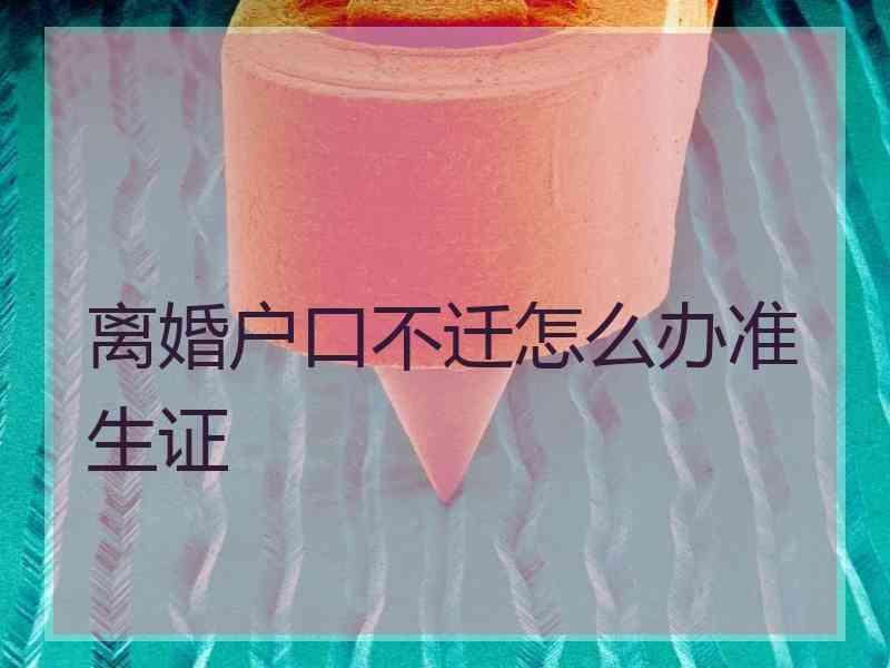 离婚户口不迁怎么办准生证