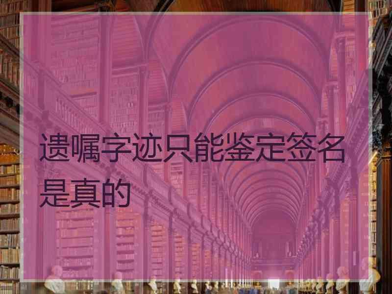 遗嘱字迹只能鉴定签名是真的