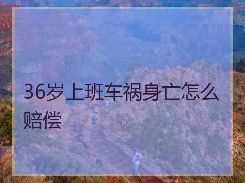 36岁上班车祸身亡怎么赔偿