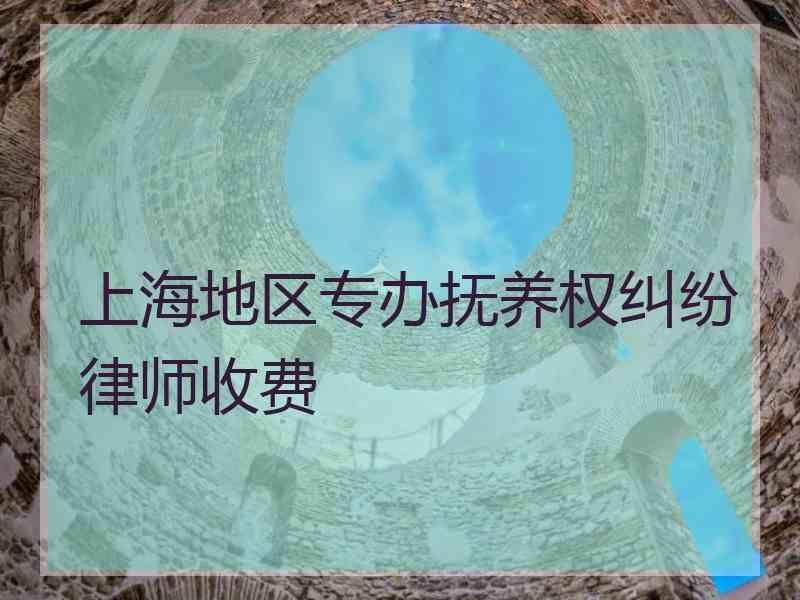 上海地区专办抚养权纠纷律师收费