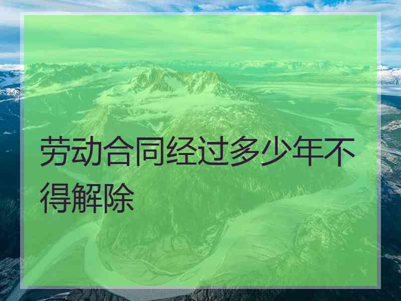 劳动合同经过多少年不得解除