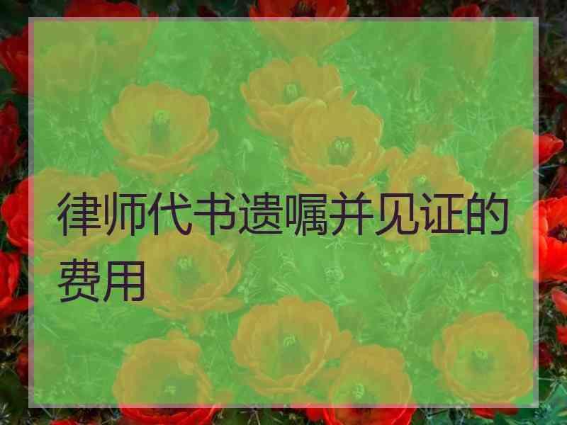 律师代书遗嘱并见证的费用