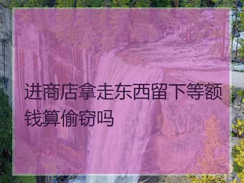 进商店拿走东西留下等额钱算偷窃吗