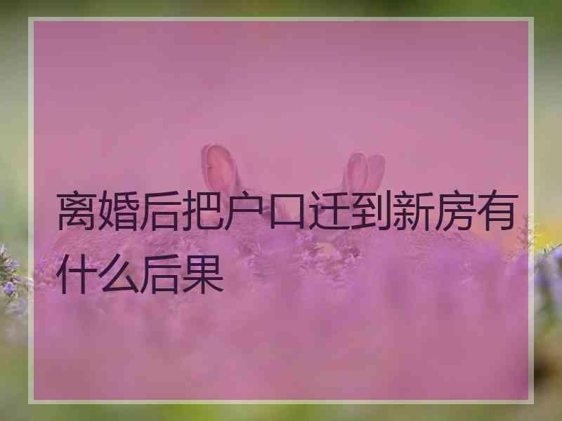 离婚后把户口迁到新房有什么后果