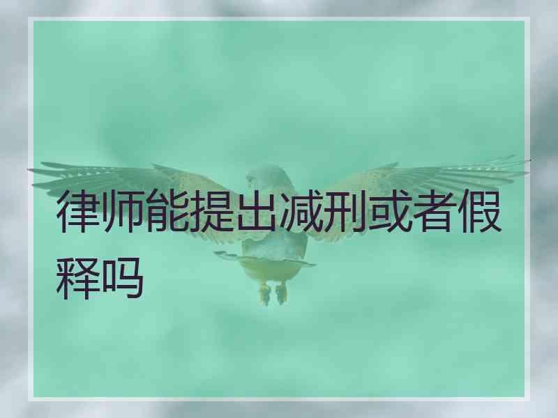 律师能提出减刑或者假释吗