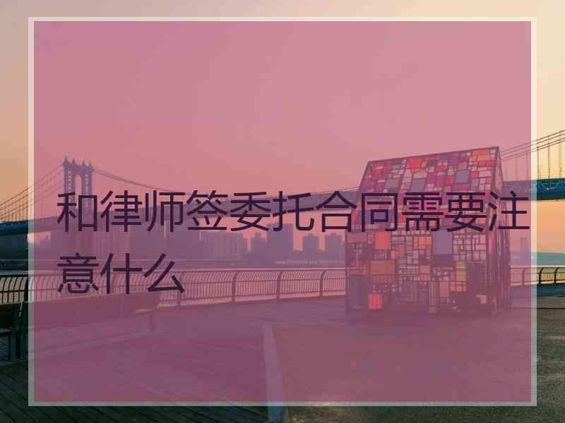 和律师签委托合同需要注意什么