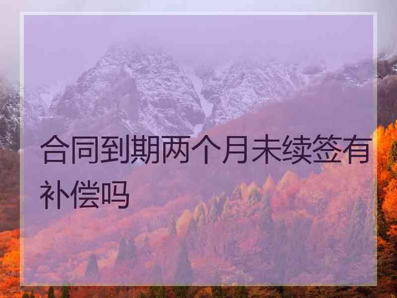 合同到期两个月未续签有补偿吗