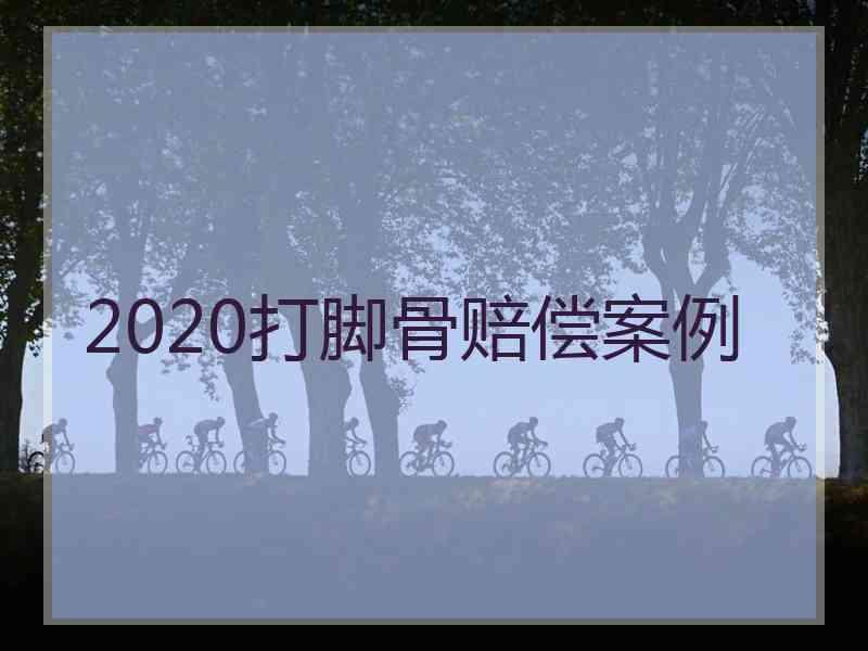 2020打脚骨赔偿案例