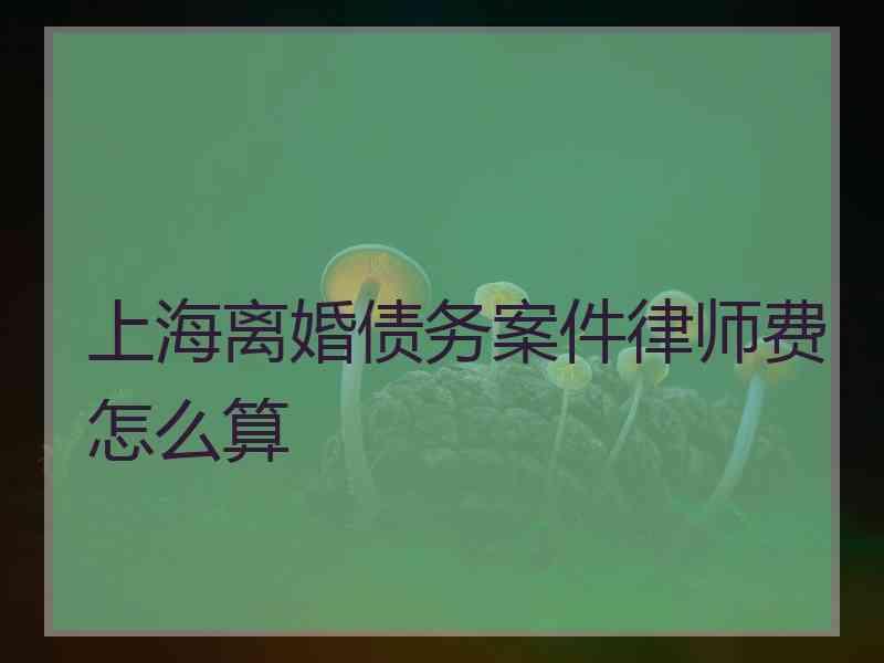 上海离婚债务案件律师费怎么算