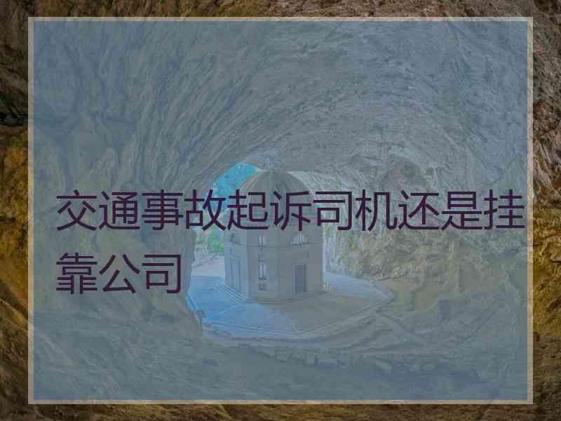 交通事故起诉司机还是挂靠公司
